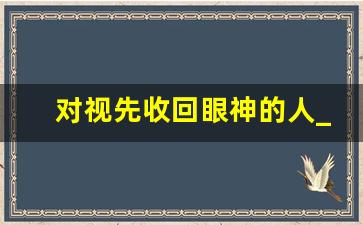 对视先收回眼神的人_俩人对视第一个躲闪的人