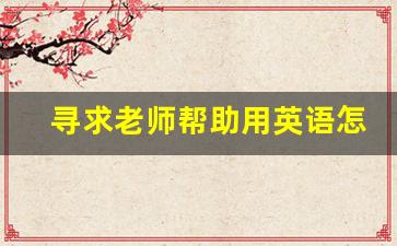 寻求老师帮助用英语怎么说