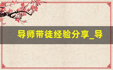 导师带徒经验分享_导师带徒日志范文