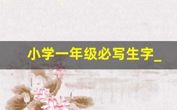 小学一年级必写生字_一年级必考生字