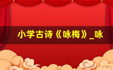 小学古诗《咏梅》_咏梅最好的一首诗