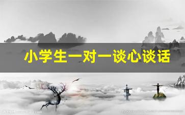 小学生一对一谈心谈话记录10篇_心理谈话记录表的谈话内容怎么写