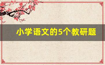 小学语文的5个教研题目_语文教学科研课题题目大全