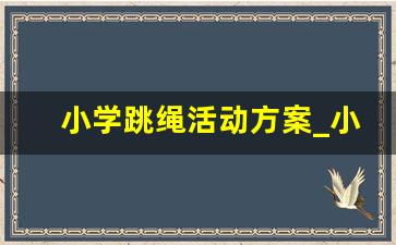 小学跳绳活动方案_小学跳绳体能训练活动方案