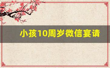 小孩10周岁微信宴请通知_儿子10岁邀请短信简单大方