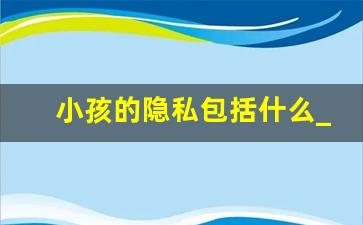 小孩的隐私包括什么_小孩触碰别人隐私怎么教育