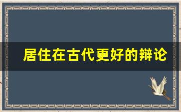 居住在古代更好的辩论_古代住的地方叫什么