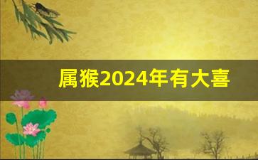 属猴2024年有大喜缠身