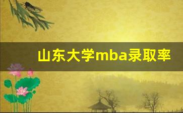 山东大学mba录取率_山东大学mba报考条件及费用