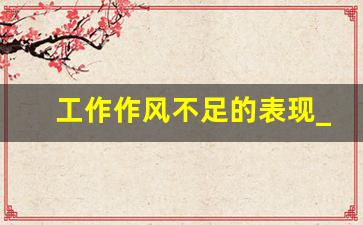 工作作风不足的表现_2023年对照六个方面个人自查材料