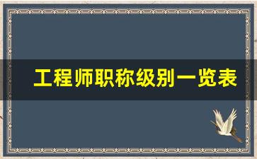 工程师职称级别一览表_高级工程师证一年挂多少钱