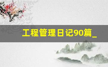 工程管理日记90篇_建筑施工日记200篇免费