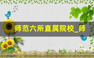 师范六所直属院校_师范最坑的3个专业