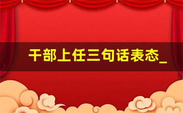 干部上任三句话表态_调整岗位后简短发言