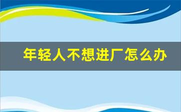 年轻人不想进厂怎么办_没有学历怎么找工作