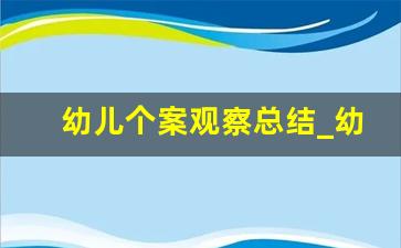 幼儿个案观察总结_幼儿个案观察小结目的