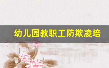 幼儿园教职工防欺凌培训内容_幼儿园防欺凌报告制度