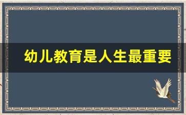 幼儿教育是人生最重要的教育_幼儿园家长怎么正确引导孩子