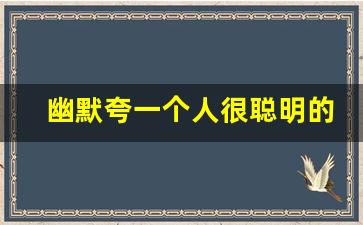 幽默夸一个人很聪明的句子_高情商幽默万能句夸人