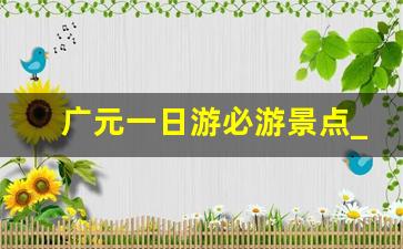 广元一日游必游景点_广元景点免门票政策最新