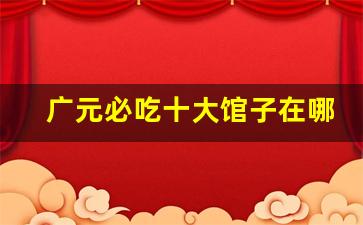 广元必吃十大馆子在哪里_广元特色美食餐馆推荐