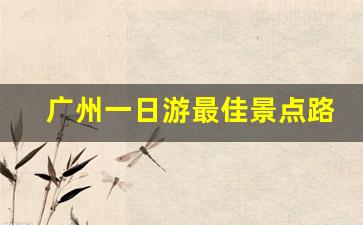 广州一日游最佳景点路线推荐_广州市近郊一日游最佳路线