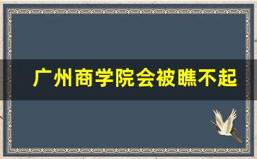 广州商学院会被瞧不起吗