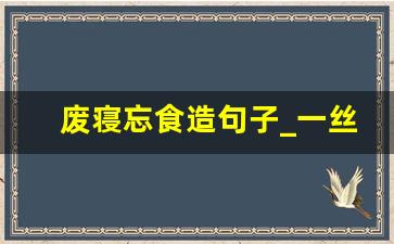 废寝忘食造句子_一丝不苟造句子