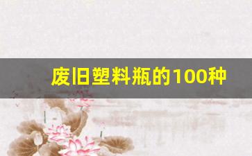 废旧塑料瓶的100种手工