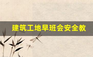 建筑工地早班会安全教育内容_建筑安全早班会讲话稿