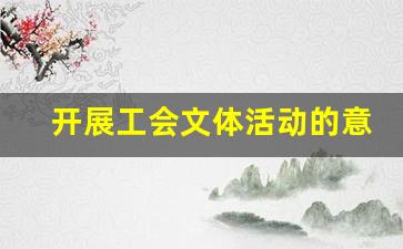 开展工会文体活动的意义_工会小组开展文体活动的意义