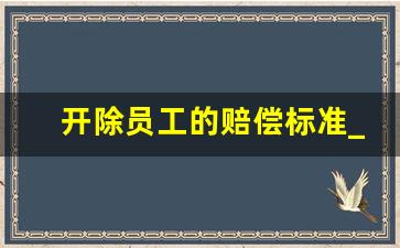 开除员工的赔偿标准_没签劳动合同口头辞退