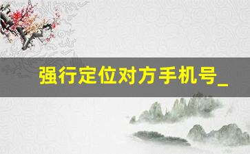 强行定位对方手机号_免费教你查一个人的定位