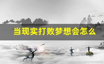 当现实打败梦想会怎么样_我被现实打败了的说说