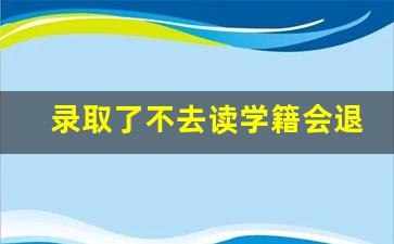 录取了不去读学籍会退回吗_大学没去读学籍在哪儿