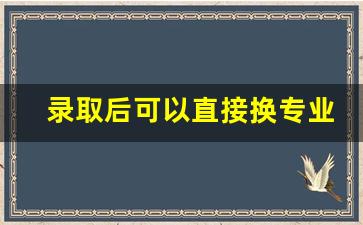 录取后可以直接换专业吗_大专转专业成功率高吗