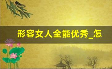 形容女人全能优秀_怎样夸赞一个事业女人