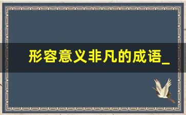 形容意义非凡的成语_意义非凡换个通俗词语表达