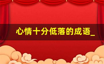 心情十分低落的成语_表示伤心难过的四字词语