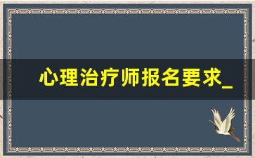 心理治疗师报名要求_国家认可的心理咨询师证书有哪些