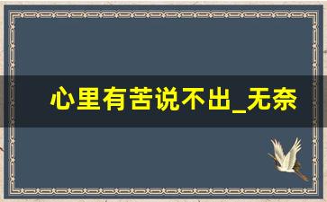 心里有苦说不出_无奈,无助,心酸的说说