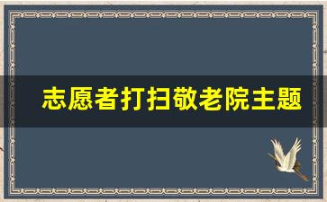 志愿者打扫敬老院主题_敬老院志愿服务主题