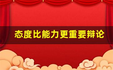 态度比能力更重要辩论例子_能力重要还是态度重要