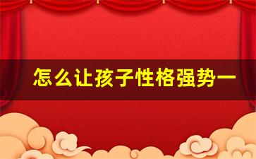 怎么让孩子性格强势一点_正确教育孩子的十大方法