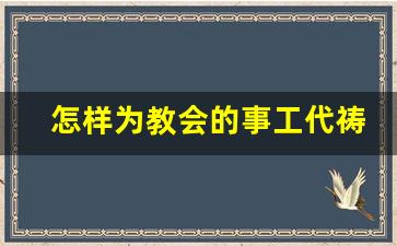 怎样为教会的事工代祷_基督教代祷事项有哪些