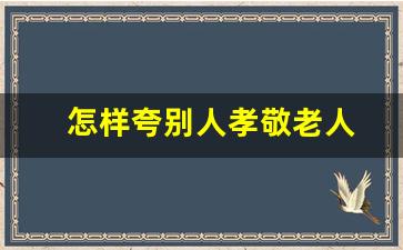 怎样夸别人孝敬老人