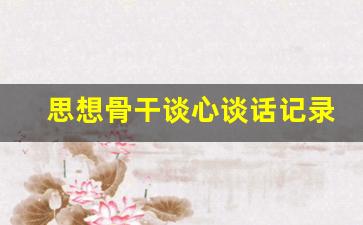 思想骨干谈心谈话记录内容_思想谈心谈话记录