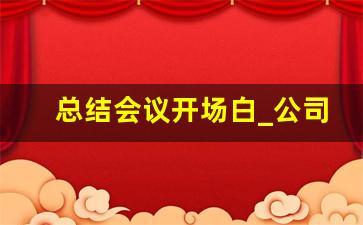 总结会议开场白_公司总结会议开场白