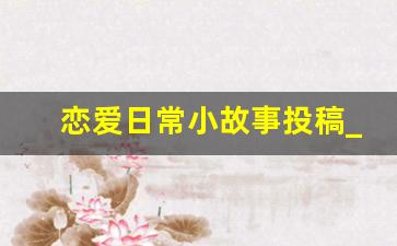 恋爱日常小故事投稿_100个超甜爱情小故事简短