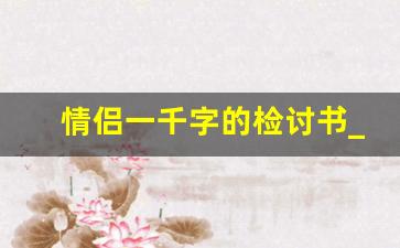 情侣一千字的检讨书_情侣万能检讨300字